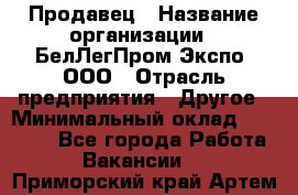 Продавец › Название организации ­ БелЛегПром-Экспо, ООО › Отрасль предприятия ­ Другое › Минимальный оклад ­ 33 000 - Все города Работа » Вакансии   . Приморский край,Артем г.